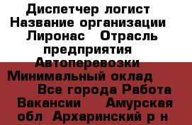 Диспетчер-логист › Название организации ­ Лиронас › Отрасль предприятия ­ Автоперевозки › Минимальный оклад ­ 18 500 - Все города Работа » Вакансии   . Амурская обл.,Архаринский р-н